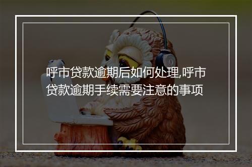 呼市贷款逾期后如何处理,呼市贷款逾期手续需要注意的事项