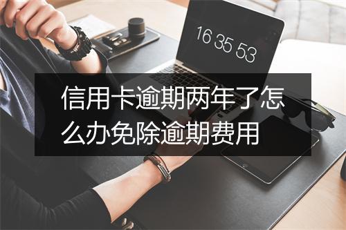 信用卡逾期两年了怎么办免除逾期费用