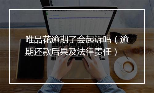 唯品花逾期了会起诉吗（逾期还款后果及法律责任）