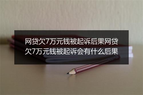 网贷欠7万元钱被起诉后果网贷欠7万元钱被起诉会有什么后果