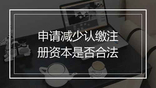 申请减少认缴注册资本是否合法