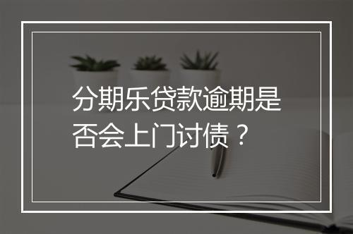 分期乐贷款逾期是否会上门讨债？