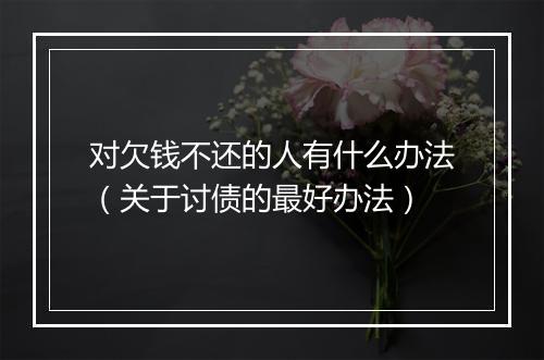 对欠钱不还的人有什么办法（关于讨债的最好办法）