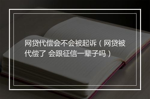 网贷代偿会不会被起诉（网贷被代偿了 会跟征信一辈子吗）
