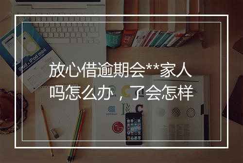 放心借逾期会**家人吗怎么办，了会怎样