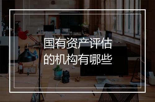 国有资产评估的机构有哪些