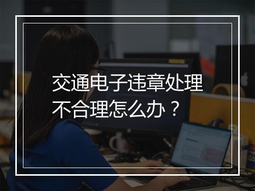 交通电子违章处理不合理怎么办？