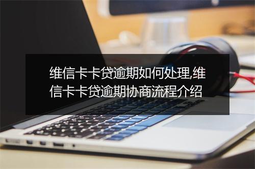维信卡卡贷逾期如何处理,维信卡卡贷逾期协商流程介绍