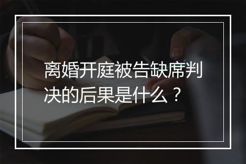 离婚开庭被告缺席判决的后果是什么？