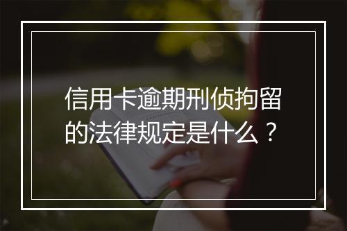 信用卡逾期刑侦拘留的法律规定是什么？