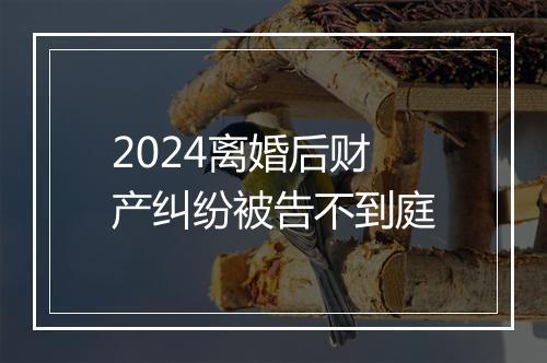 2024离婚后财产纠纷被告不到庭