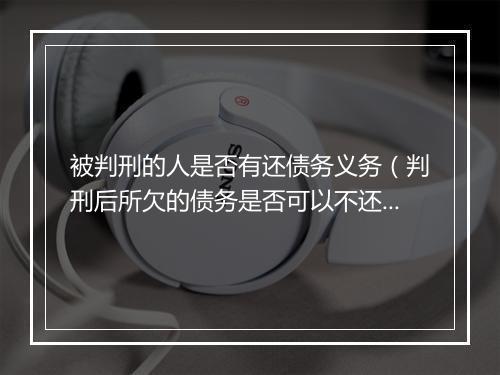 被判刑的人是否有还债务义务（判刑后所欠的债务是否可以不还）