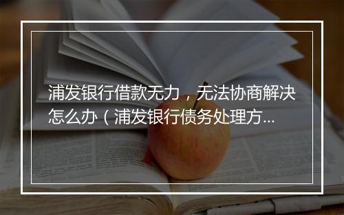 浦发银行借款无力，无法协商解决怎么办（浦发银行债务处理方法）