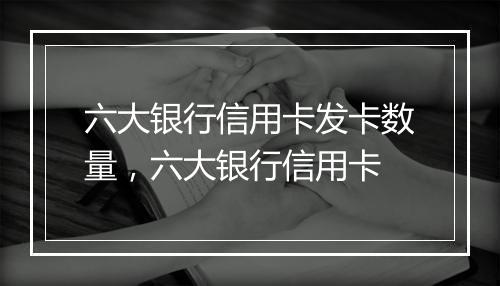 六大银行信用卡发卡数量，六大银行信用卡