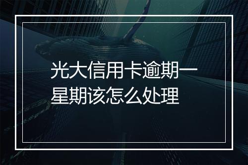 光大信用卡逾期一星期该怎么处理