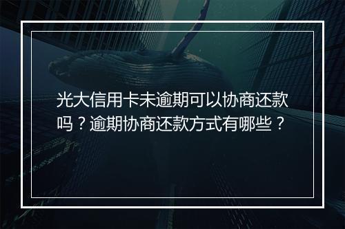 光大信用卡未逾期可以协商还款吗？逾期协商还款方式有哪些？