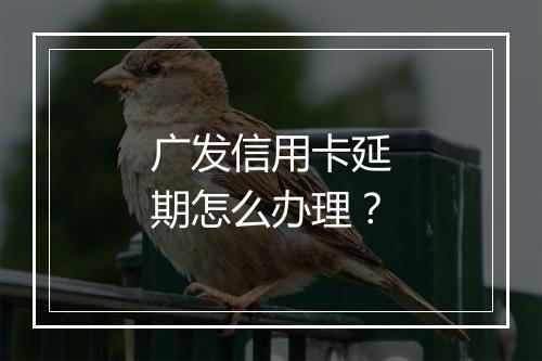 广发信用卡延期怎么办理？