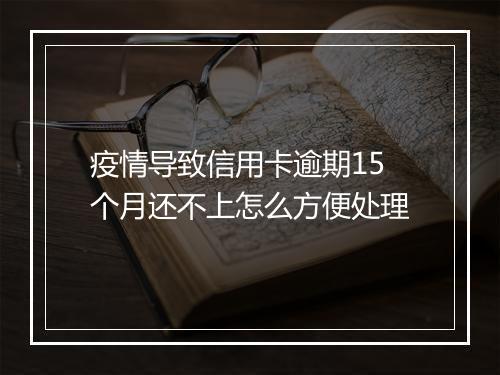 疫情导致信用卡逾期15个月还不上怎么方便处理