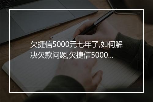 欠捷信5000元七年了,如何解决欠款问题,欠捷信5000元七年了还能不能申请贷款