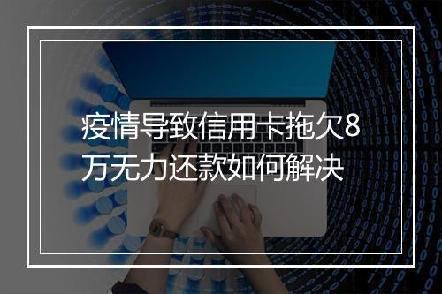 疫情导致信用卡拖欠8万无力还款如何解决