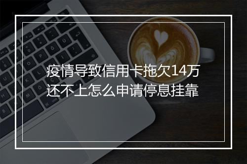 疫情导致信用卡拖欠14万还不上怎么申请停息挂靠