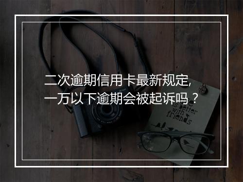 二次逾期信用卡最新规定,一万以下逾期会被起诉吗？