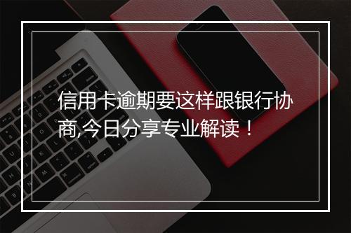 信用卡逾期要这样跟银行协商,今日分享专业解读！