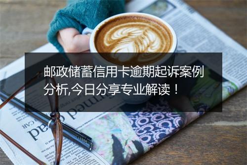 邮政储蓄信用卡逾期起诉案例分析,今日分享专业解读！