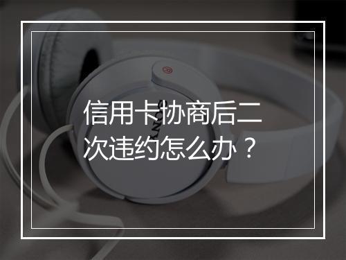 信用卡协商后二次违约怎么办？