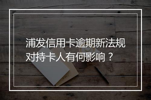 浦发信用卡逾期新法规对持卡人有何影响？