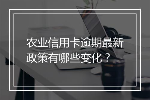 农业信用卡逾期最新政策有哪些变化？