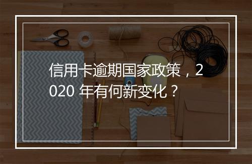 信用卡逾期国家政策，2020 年有何新变化？