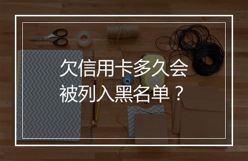 欠信用卡多久会被列入黑名单？