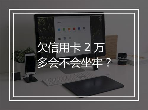 欠信用卡 2 万多会不会坐牢？