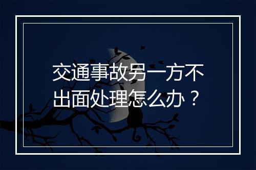 交通事故另一方不出面处理怎么办？
