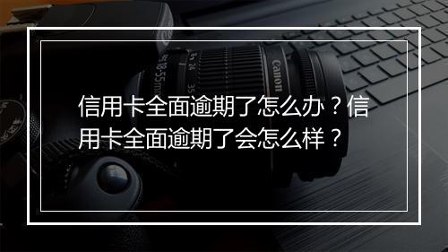 信用卡全面逾期了怎么办？信用卡全面逾期了会怎么样？