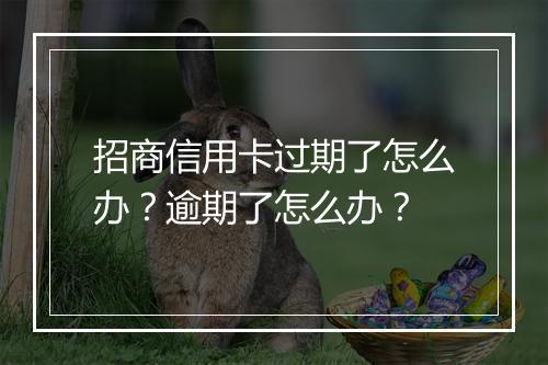 招商信用卡过期了怎么办？逾期了怎么办？