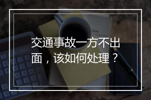 交通事故一方不出面，该如何处理？