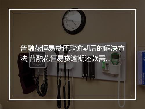 普融花恒易贷还款逾期后的解决方法,普融花恒易贷逾期还款需要注意什么