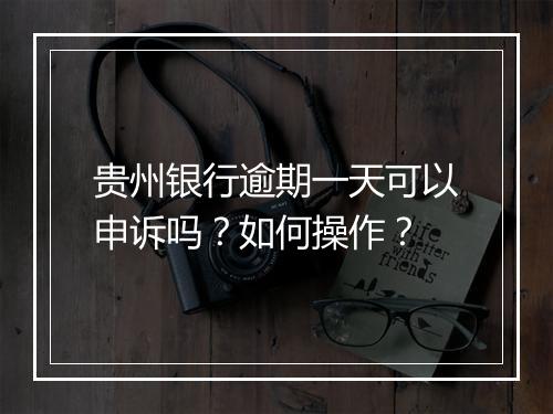 贵州银行逾期一天可以申诉吗？如何操作？