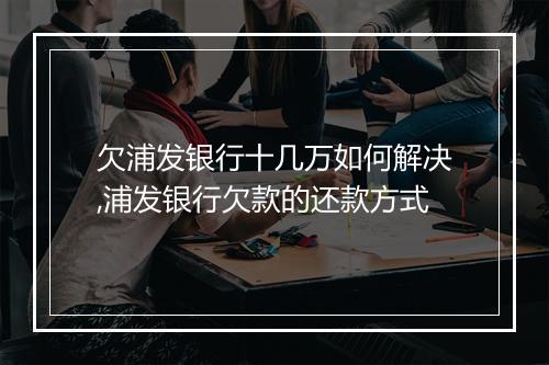 欠浦发银行十几万如何解决,浦发银行欠款的还款方式