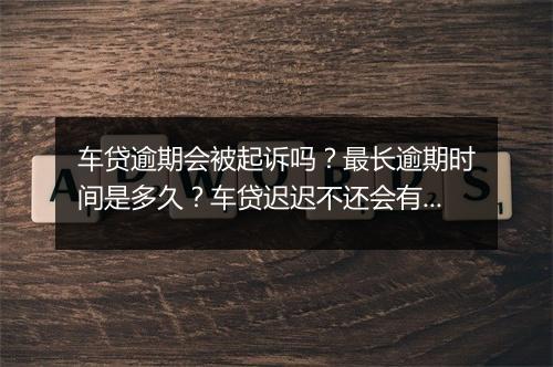 车贷逾期会被起诉吗？最长逾期时间是多久？车贷迟迟不还会有什么后果？