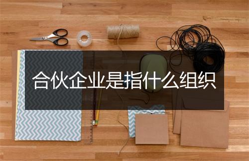 合伙企业是指什么组织
