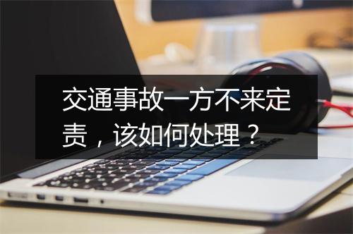 交通事故一方不来定责，该如何处理？
