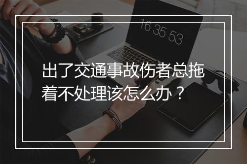 出了交通事故伤者总拖着不处理该怎么办？