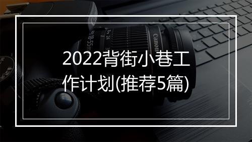 2022背街小巷工作计划(推荐5篇)