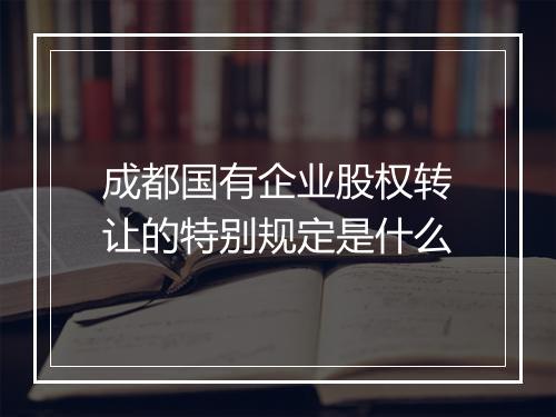 成都国有企业股权转让的特别规定是什么