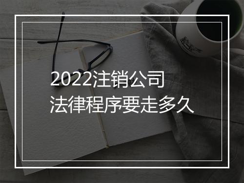 2022注销公司法律程序要走多久