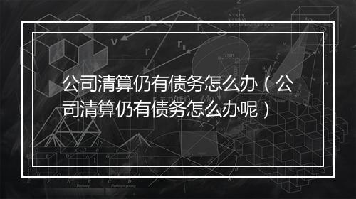 公司清算仍有债务怎么办（公司清算仍有债务怎么办呢）