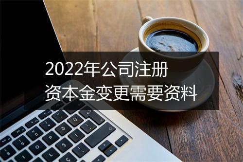 2022年公司注册资本金变更需要资料